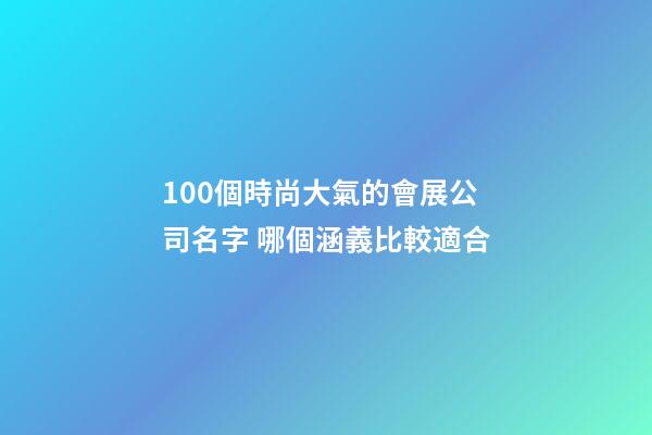100個時尚大氣的會展公司名字 哪個涵義比較適合-第1張-公司起名-玄機派